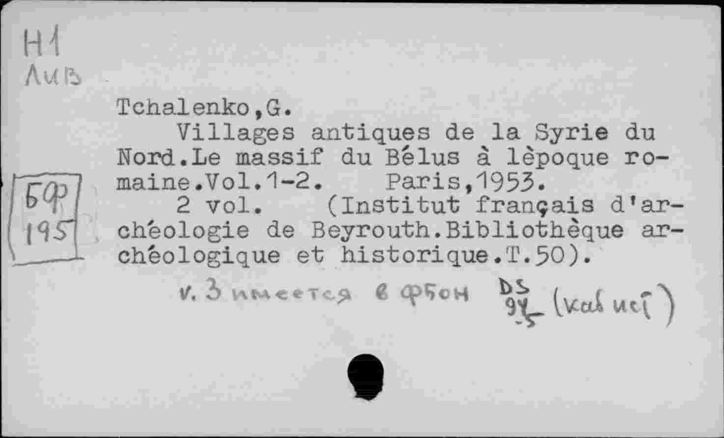 ﻿Tchalenko,G.
Villages antiques de la Syrie du Nord.Le massif du Bélus à 1époque romaine.Vol.1-2.	Paris,195З.
2 vol. (Institut français d*archéologie de Beyrouth.Bibliothèque archéologique et historique.T.50).
*• J	«ч>5.н